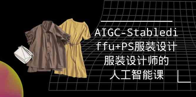 实战培训班：AIGC-Stablediffu+PS服装设计-服装设计师的人工智能课（16节）-搞钱花