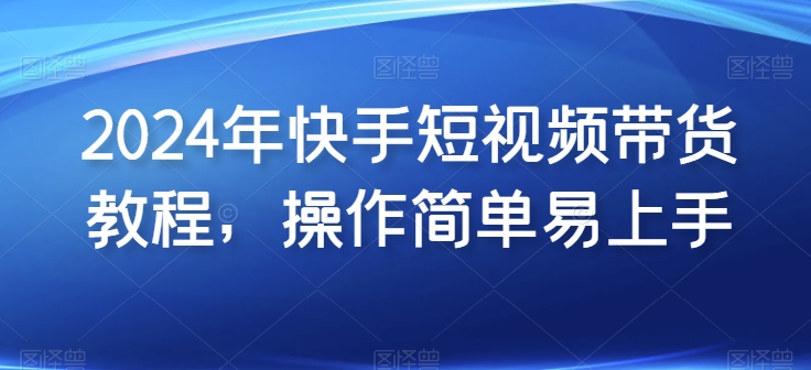 2024年快手短视频带货教程，操作简单易上手-搞钱花