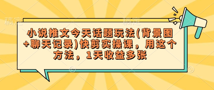 小说推文今天话题玩法(背景图+聊天记录)快剪实操课，用这个方法，1天收益多张-搞钱花