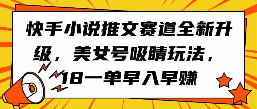 （9776期）快手小说推文赛道全新升级，美女号吸睛玩法，18一单早入早赚-搞钱花