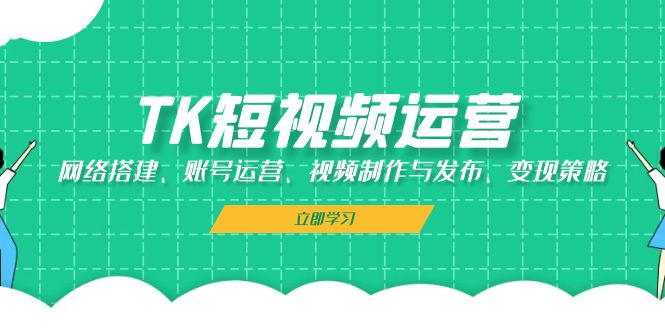 TK短视频运营：网络搭建、账号运营、视频制作与发布、变现策略-搞钱花