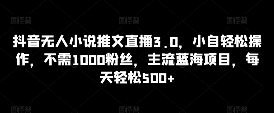 抖音无人小说推文直播3.0,小自轻松操作,不需1000粉丝,主流蓝海项目,每天轻松500+-搞钱花