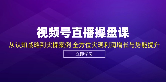 视频号直播操盘课，从认知战略到实操案例 全方位实现利润增长与势能提升-搞钱花
