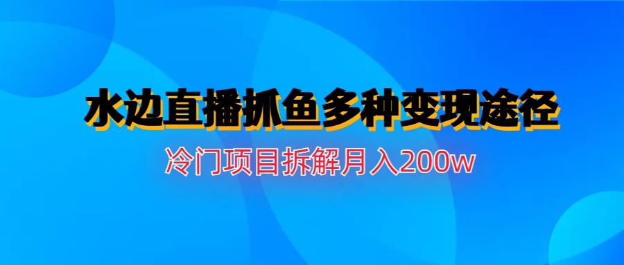 水边直播抓鱼多种变现途径冷门项目月入200w拆解-搞钱花