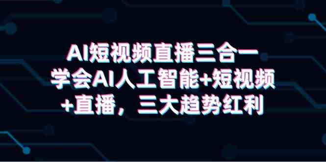 （9669期）AI短视频直播三合一，学会AI人工智能+短视频+直播，三大趋势红利-搞钱花