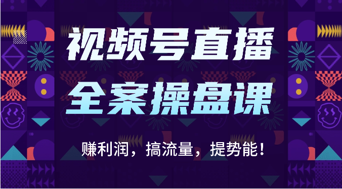 视频号直播全案操盘课：赚利润，搞流量，提势能！（16节课）-搞钱花