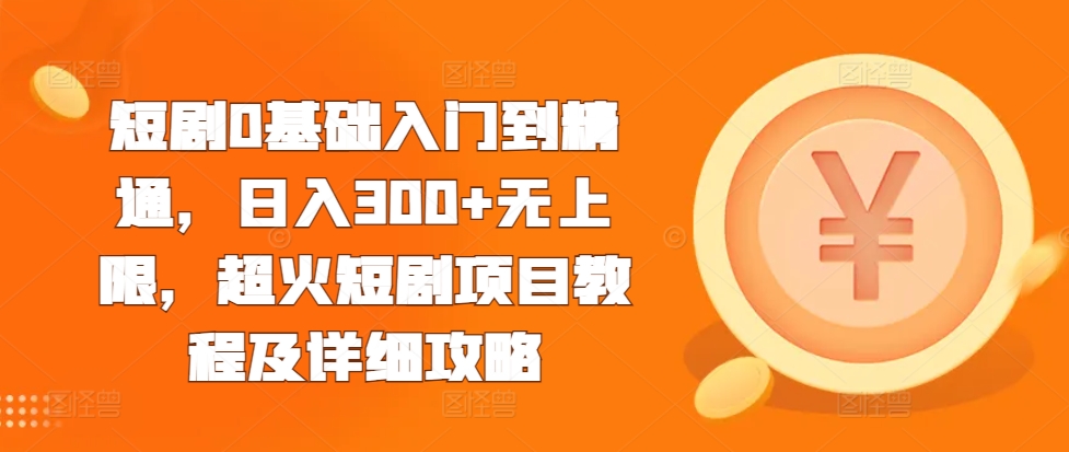 短剧0基础入门到精通，日入300+无上限，超火短剧项目教程及详细攻略-搞钱花