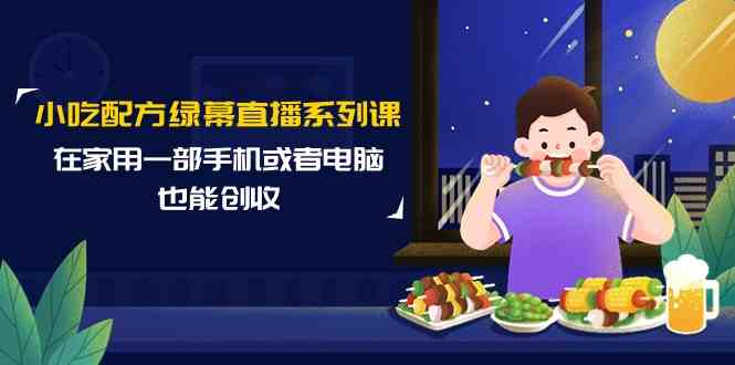 （9450期）小吃配方绿幕直播系列课，在家用一部手机或者电脑也能创收（14节课）-搞钱花