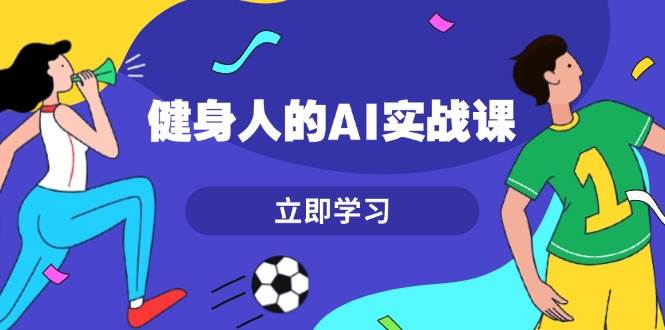 健身人的AI实战课，7天从0到1提升效率，快速入门AI，掌握爆款内容-搞钱花