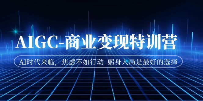 AIGC-商业变现特训营 AI时代来临,焦虑不如行动 躬身入局是最好的选择-搞钱花