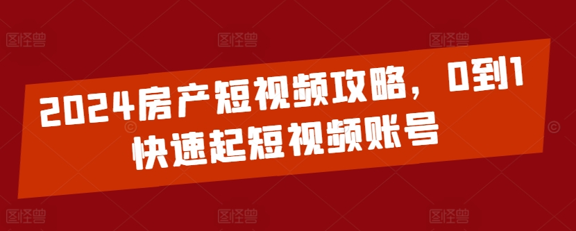 2024房产短视频攻略,0到1快速起短视频账号-搞钱花