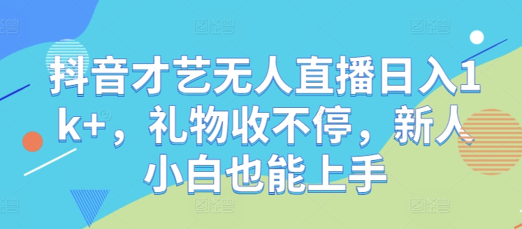抖音才艺无人直播日入1k+，礼物收不停，新人小白也能上手【揭秘】-搞钱花