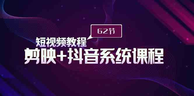 （9410期）短视频教程之剪映+抖音系统课程，剪映全系统教学（62节课）-搞钱花