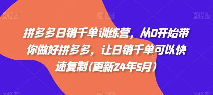 拼多多日销千单训练营，从0开始带你做好拼多多，让日销千单可以快速复制(更新24年10月)-搞钱花