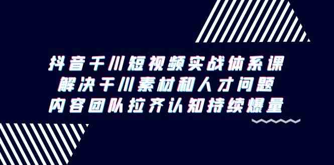 （9173期）抖音千川短视频实战体系课，解决干川素材和人才问题，内容团队拉齐认知…-搞钱花