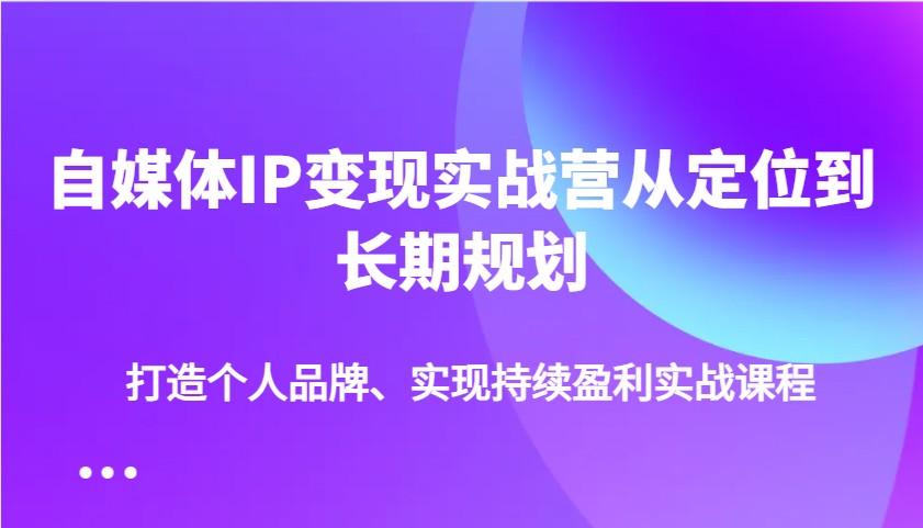 自媒体IP变现实战营从定位到长期规划,打造个人品牌、实现持续盈利实战课程-搞钱花
