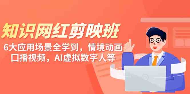 （9302期）知识 网红剪映班，6大应用 场景全学到，情境动画，囗播视频，AI虚拟数字人-搞钱花
