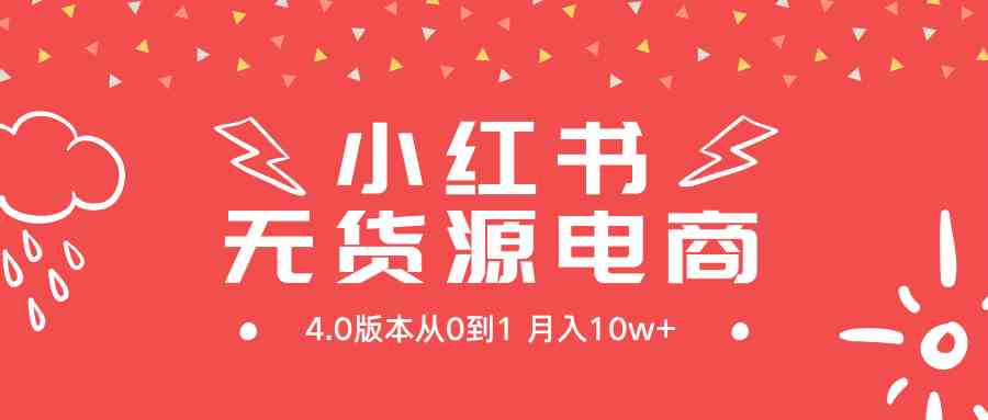 (9317期)小红书无货源新电商4.0版本从0到1月入10w+-搞钱花