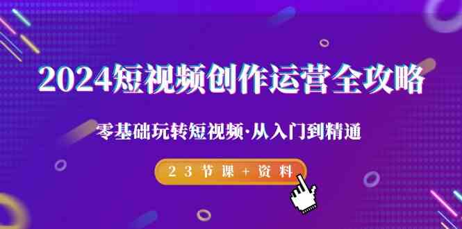 （9190期）2024短视频-创作运营全攻略，零基础玩转短视频·从入门到精通-23节课+资料-搞钱花