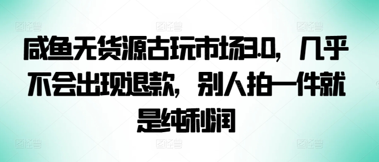 咸鱼无货源古玩市场3.0，几乎不会出现退款，别人拍一件就是纯利润-搞钱花