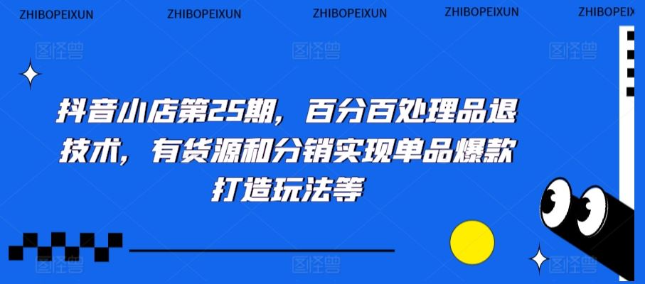 抖音小店第25期，百分百处理品退技术，有货源和分销实现单品爆款打造玩法等-搞钱花