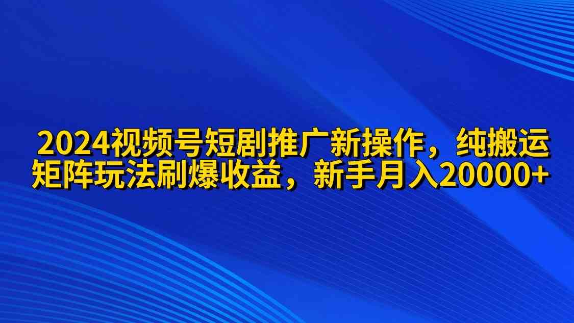 （9916期）2024视频号短剧推广新操作 纯搬运+矩阵连爆打法刷爆流量分成 小白月入20000-搞钱花