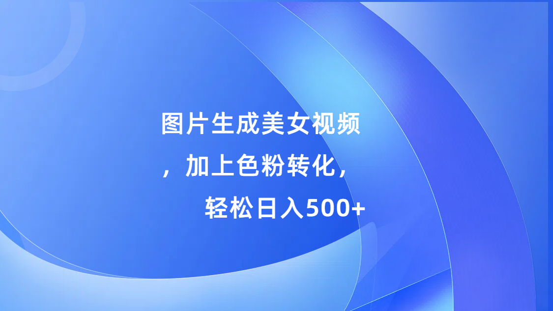 图片生成美女视频,加上s粉转化,轻松日入500+-搞钱花