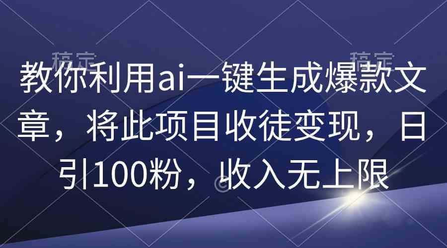 （9495期）教你利用ai一键生成爆款文章，将此项目收徒变现，日引100粉，收入无上限-搞钱花