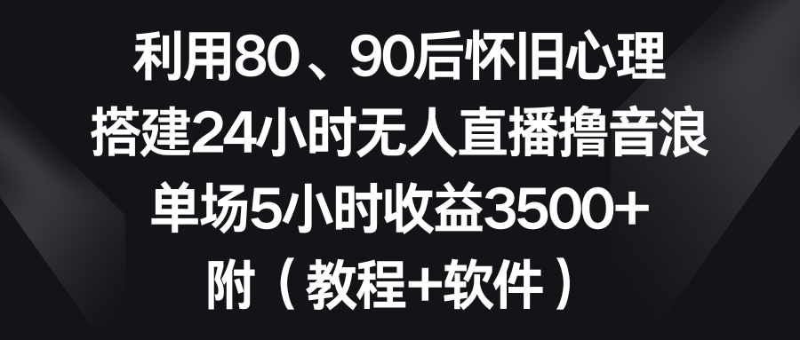 利用80、90后怀旧心理,搭建24小时无人直播撸音浪,单场5小时收益3500+…-搞钱花
