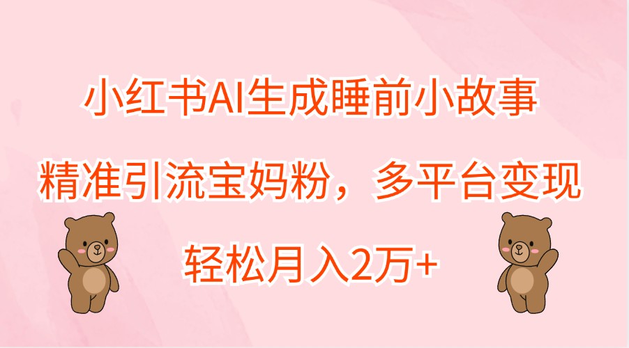 小红书AI生成睡前小故事,精准引流宝妈粉,多平台变现,轻松月入2万+-搞钱花