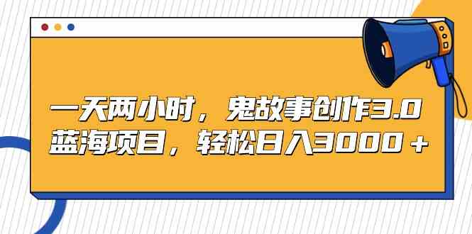 （9198期）一天两小时，鬼故事创作3.0，蓝海项目，轻松日入3000＋-搞钱花