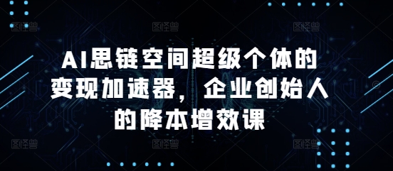 AI思链空间超级个体的变现加速器，企业创始人的降本增效课-搞钱花