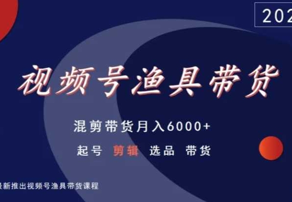 视频号渔具带货，混剪带货月入6000+，起号剪辑选品带货-搞钱花