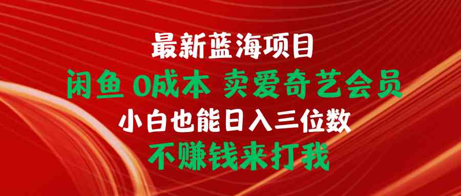 （10117期）最新蓝海项目 闲鱼0成本 卖爱奇艺会员 小白也能入三位数 不赚钱来打我-搞钱花