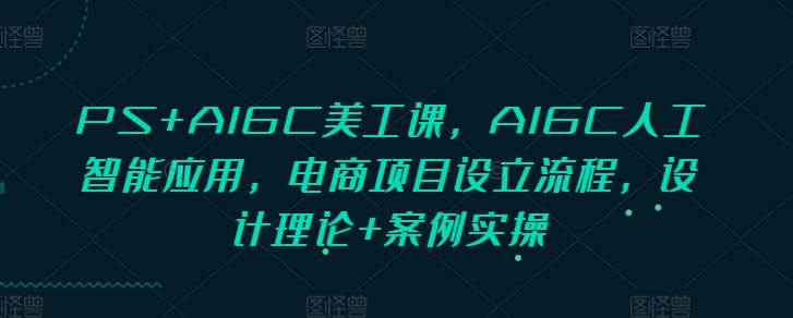 PS+AIGC美工课，AIGC人工智能应用，电商项目设立流程，设计理论+案例实操-搞钱花
