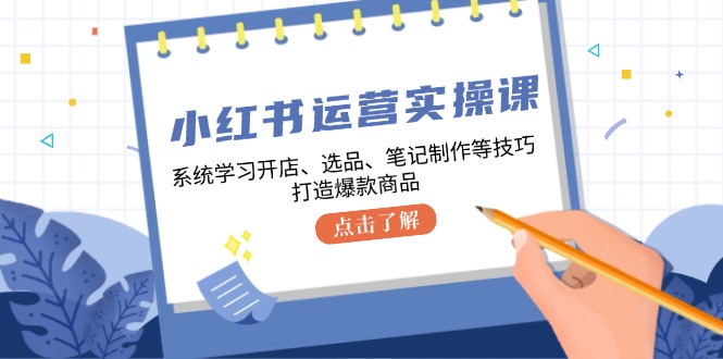 小红书运营实操课,系统学习开店、选品、笔记制作等技巧,打造爆款商品-搞钱花