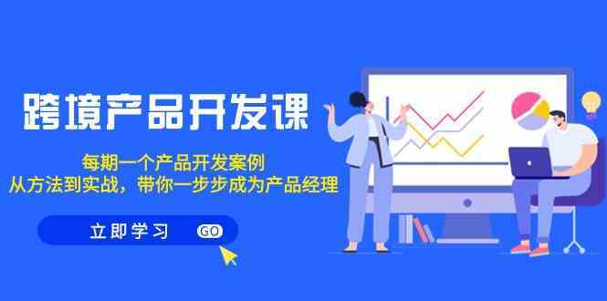 跨境产品开发课，每期一个产品开发案例，从方法到实战，带你成为产品经理-搞钱花