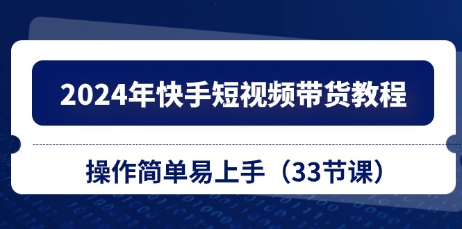 （10834期）2024年快手短视频带货教程，操作简单易上手（33节课）-搞钱花