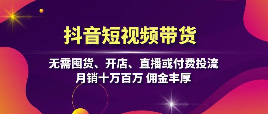 抖音短视频带货：无需囤货、开店、直播或付费投流，月销十万百万 佣金丰厚-搞钱花