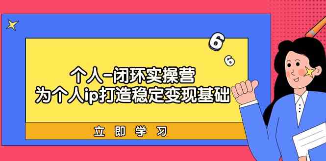 （9331期）个人-闭环实操营：为个人ip打造稳定变现基础，从价值定位/爆款打造/产品…-搞钱花