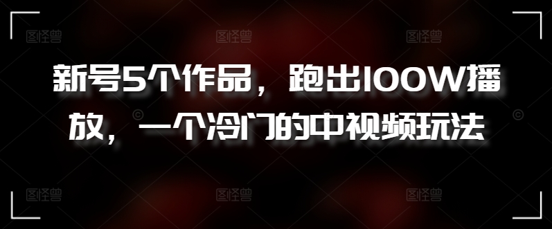 新号5个作品，跑出100W播放，一个冷门的中视频玩法-搞钱花