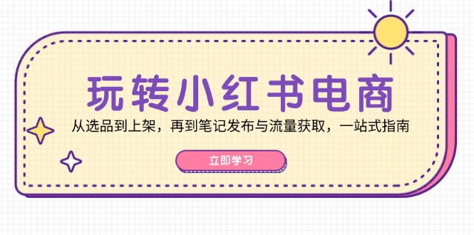 玩转小红书电商：从选品到上架，再到笔记发布与流量获取，一站式指南-搞钱花