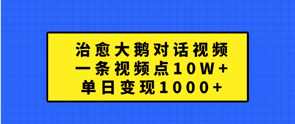 治愈大鹅对话视频，一条视频点赞 10W+，单日变现1000+-搞钱花