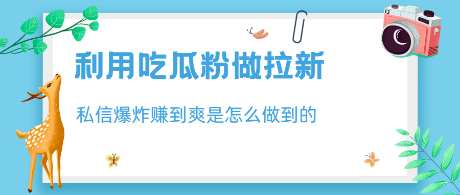 利用吃瓜粉做拉新，私信爆炸日入1000+赚到爽是怎么做到的-搞钱花