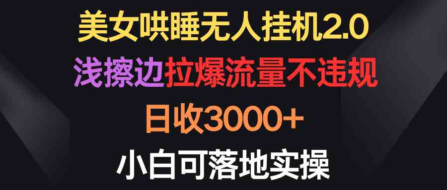 （9905期）美女哄睡无人挂机2.0，浅擦边拉爆流量不违规，日收3000+，小白可落地实操-搞钱花