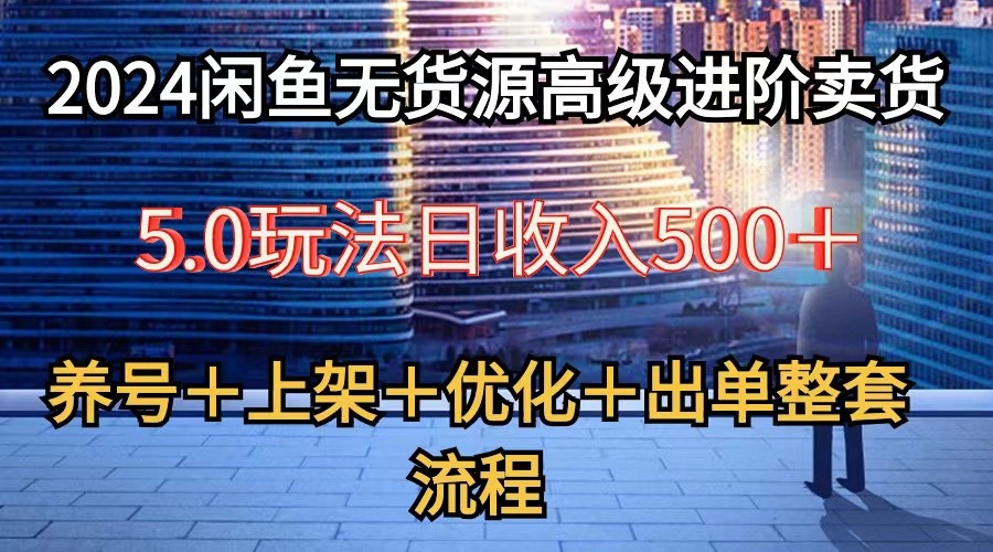 2024闲鱼无货源高级进阶卖货5.0，养号＋选品＋上架＋优化＋出单整套流程-搞钱花
