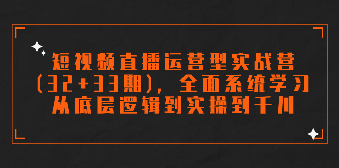 短视频直播运营型实战营(32+33期),全面系统学习,从底层逻辑到实操到千川-搞钱花