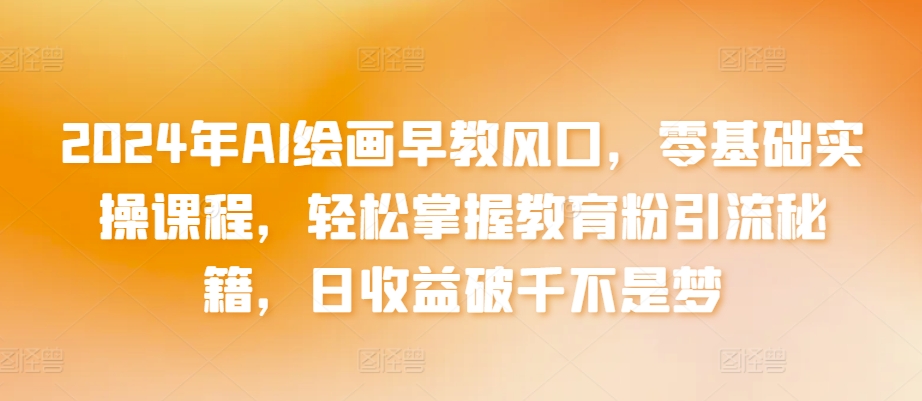 2024年AI绘画早教风口，零基础实操课程，轻松掌握教育粉引流秘籍，日收益破千不是梦-搞钱花