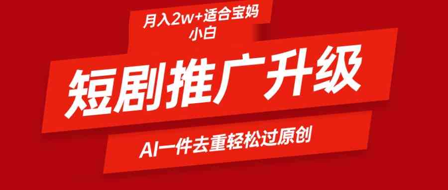（9652期）短剧推广升级新玩法，AI一键二创去重，轻松月入2w+-搞钱花