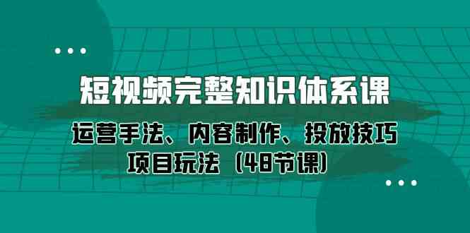 （10095期）短视频-完整知识体系课，运营手法、内容制作、投放技巧项目玩法（48节课）-搞钱花
